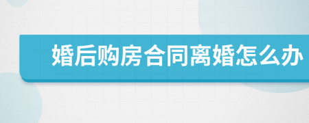 婚后购房合同离婚怎么办