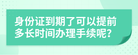 身份证到期了可以提前多长时间办理手续呢？