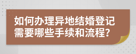 如何办理异地结婚登记需要哪些手续和流程？