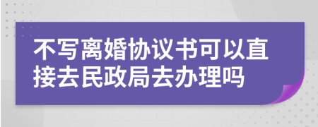 不写离婚协议书可以直接去民政局去办理吗