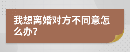 我想离婚对方不同意怎么办？