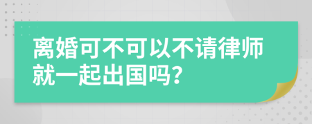 离婚可不可以不请律师就一起出国吗？