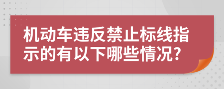 机动车违反禁止标线指示的有以下哪些情况?