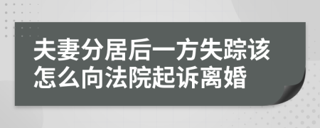 夫妻分居后一方失踪该怎么向法院起诉离婚