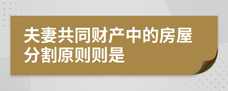 夫妻共同财产中的房屋分割原则则是