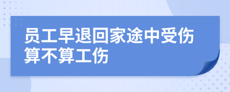 员工早退回家途中受伤算不算工伤