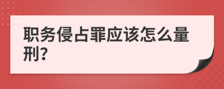 职务侵占罪应该怎么量刑？