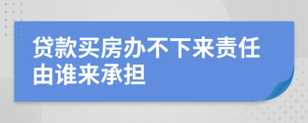 贷款买房办不下来责任由谁来承担