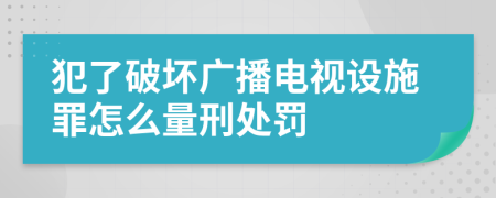 犯了破坏广播电视设施罪怎么量刑处罚