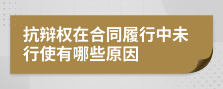 抗辩权在合同履行中未行使有哪些原因