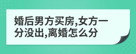 婚后男方买房,女方一分没出,离婚怎么分