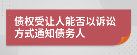 债权受让人能否以诉讼方式通知债务人