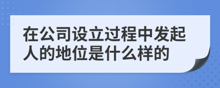 在公司设立过程中发起人的地位是什么样的