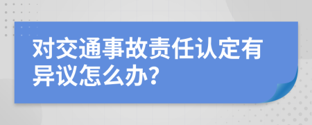 对交通事故责任认定有异议怎么办？