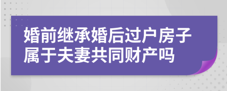 婚前继承婚后过户房子属于夫妻共同财产吗