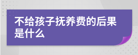 不给孩子抚养费的后果是什么