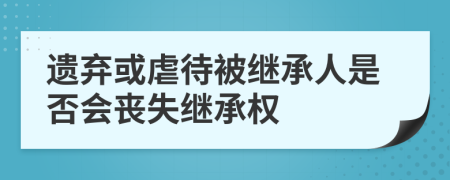 遗弃或虐待被继承人是否会丧失继承权