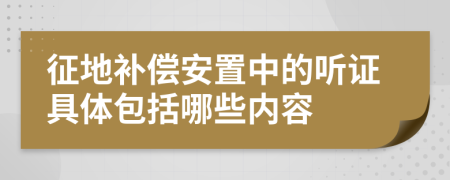 征地补偿安置中的听证具体包括哪些内容