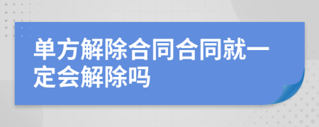 单方解除合同合同就一定会解除吗