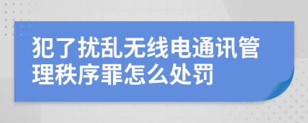 犯了扰乱无线电通讯管理秩序罪怎么处罚