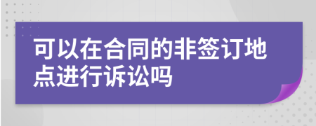 可以在合同的非签订地点进行诉讼吗