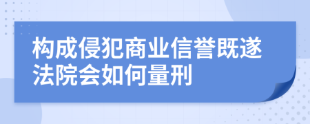 构成侵犯商业信誉既遂法院会如何量刑