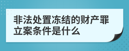 非法处置冻结的财产罪立案条件是什么