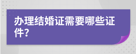 办理结婚证需要哪些证件？