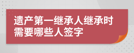 遗产第一继承人继承时需要哪些人签字