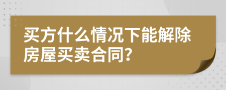 买方什么情况下能解除房屋买卖合同？
