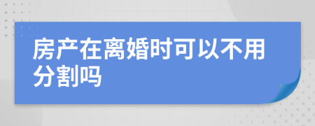 房产在离婚时可以不用分割吗