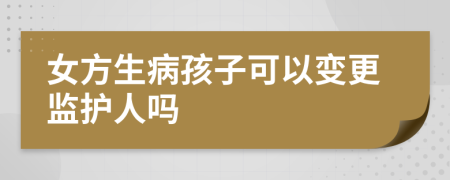 女方生病孩子可以变更监护人吗