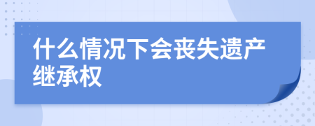 什么情况下会丧失遗产继承权