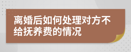 离婚后如何处理对方不给抚养费的情况