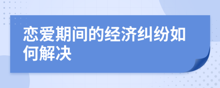 恋爱期间的经济纠纷如何解决