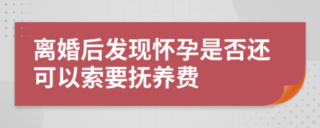 离婚后发现怀孕是否还可以索要抚养费