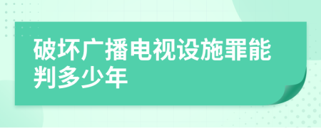 破坏广播电视设施罪能判多少年