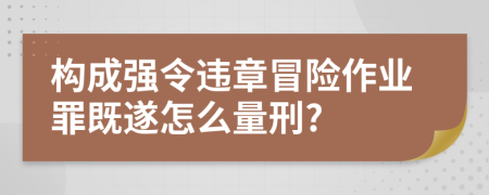 构成强令违章冒险作业罪既遂怎么量刑?