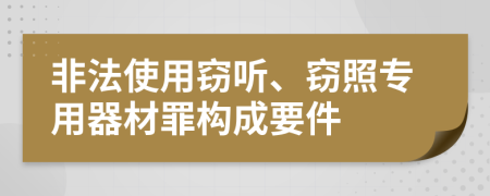 非法使用窃听、窃照专用器材罪构成要件