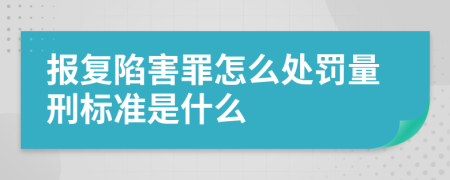 报复陷害罪怎么处罚量刑标准是什么