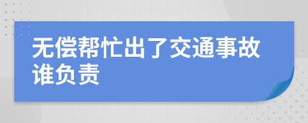 无偿帮忙出了交通事故谁负责