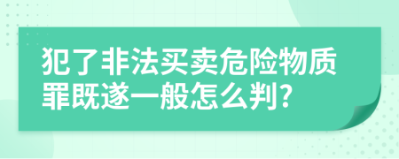 犯了非法买卖危险物质罪既遂一般怎么判?
