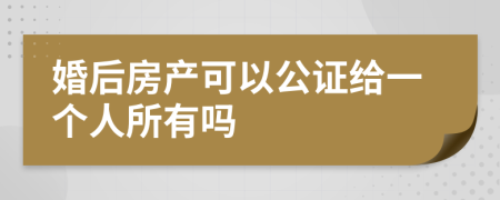 婚后房产可以公证给一个人所有吗