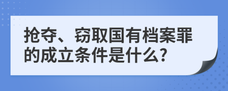 抢夺、窃取国有档案罪的成立条件是什么?