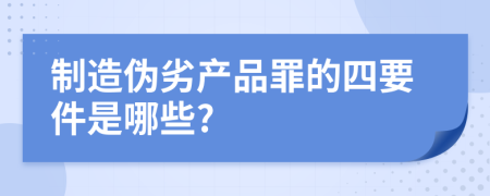制造伪劣产品罪的四要件是哪些?