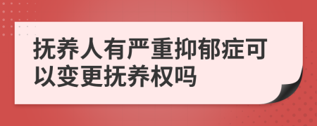 抚养人有严重抑郁症可以变更抚养权吗