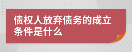 债权人放弃债务的成立条件是什么