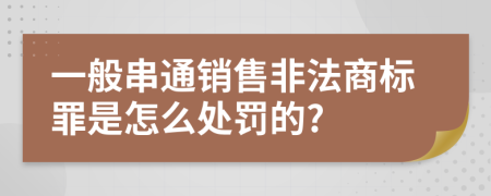 一般串通销售非法商标罪是怎么处罚的?