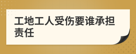 工地工人受伤要谁承担责任