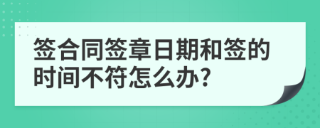 签合同签章日期和签的时间不符怎么办?